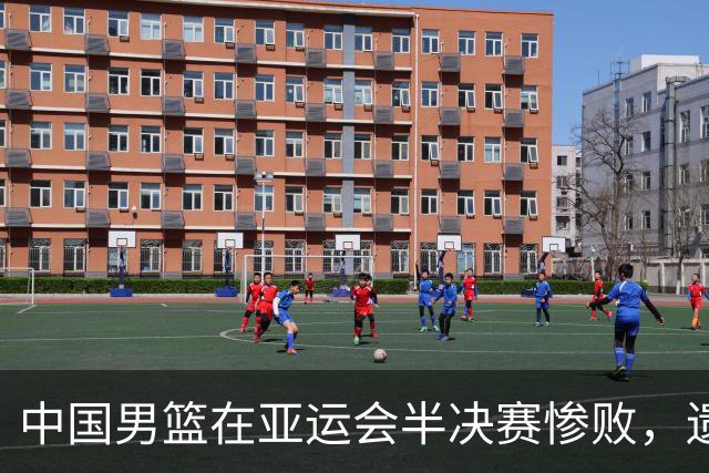 中国男篮在亚运会半决赛惨败，遗憾无缘决赛！